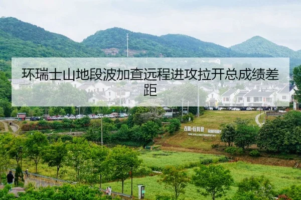 环瑞士山地段波加查远程进攻拉开总成绩差距
