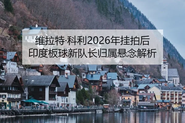 维拉特·科利2026年挂拍后 印度板球新队长归属悬念解析